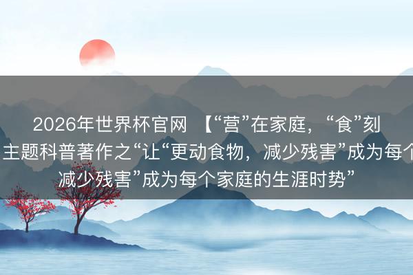 2026年世界杯官网 【“营”在家庭，“食”刻看护】全民养分周主题科普著作之“让“更动食物，减少残害”成为每个家庭的生涯时势”