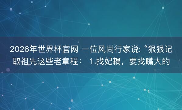 2026年世界杯官网 一位风尚行家说: “狠狠记取祖先这些老章程： 1.找妃耦，要找嘴大的