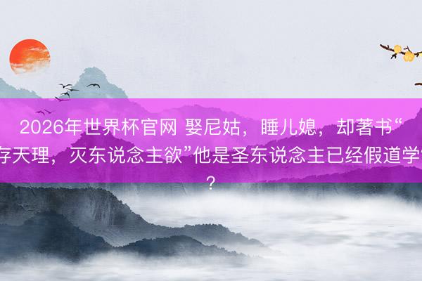 2026年世界杯官网 娶尼姑，睡儿媳，却著书“存天理，灭东说念主欲”他是圣东说念主已经假道学？