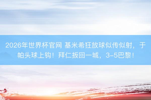 2026年世界杯官网 基米希狂放球似传似射，于帕头球上钩！拜仁扳回一城，3-5巴黎！
