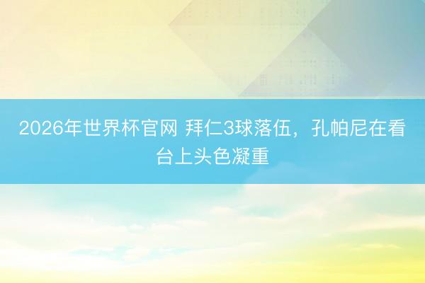 2026年世界杯官网 拜仁3球落伍，<a href=