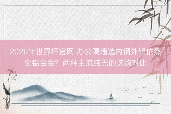 2026年世界杯官网 办公隔墙选内钢外铝依然全铝合金?两种主流结巴的选购对比
