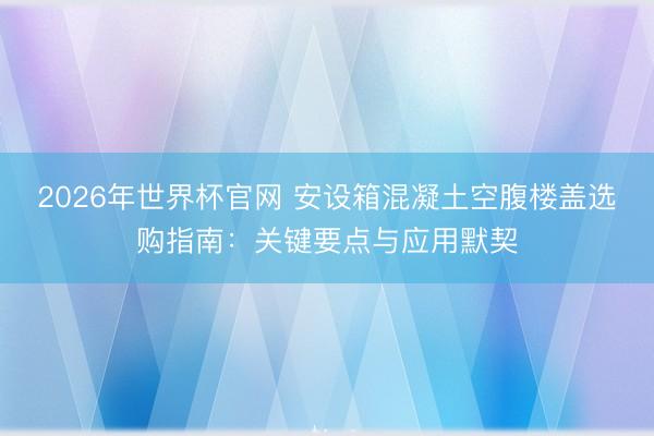 2026年世界杯官网 安设箱混凝土空腹楼盖选购指南：关键要点与应用默契