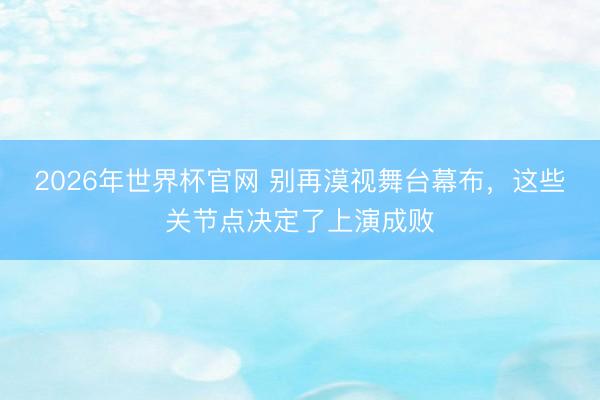 2026年世界杯官网 别再漠视舞台幕布，这些关节点决定了上演成败
