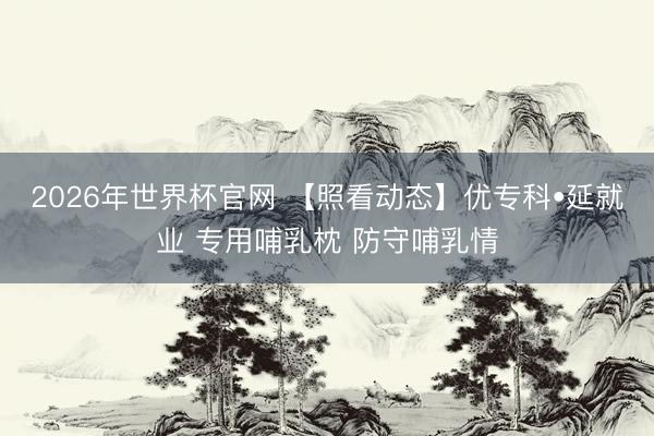 2026年世界杯官网 【照看动态】优专科•延就业 专用哺乳枕 防守哺乳情
