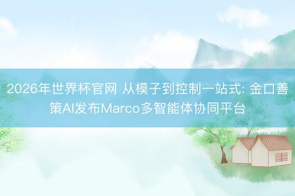 2026年世界杯官网 从模子到控制一站式: 金口善策AI发布Marco多智能体协同平台
