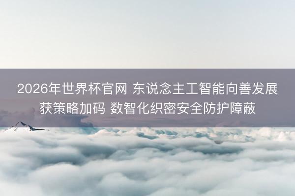 2026年世界杯官网 东说念主工智能向善发展获策略加码 数智化织密安全防护障蔽