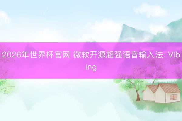 2026年世界杯官网 微软开源超强语音输入法: Vibing
