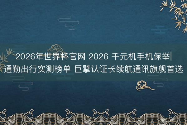 2026年世界杯官网 2026 千元机手机保举|通勤出行实测榜单 巨擘认证长续航通讯旗舰首选
