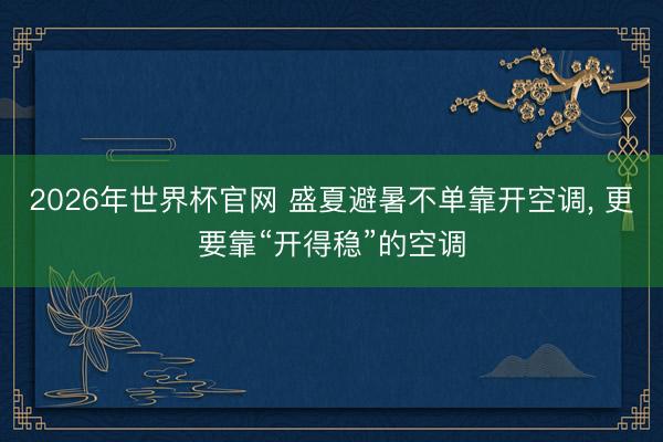2026年世界杯官网 盛夏避暑不单靠开空调， 更要靠“开得稳”的空调