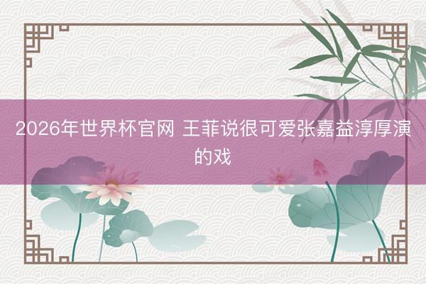2026年世界杯官网 王菲说很可爱张嘉益淳厚演的戏