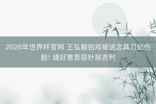 2026年世界杯官网 王弘毅拍戏被说念具刀划伤脸! 缝好意思容针报吉利