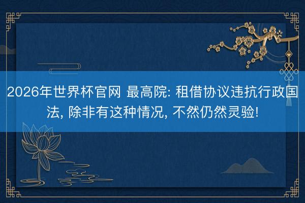 2026年世界杯官网 最高院: 租借协议违抗行政国法， 除非有这种情况， 不然仍然灵验!