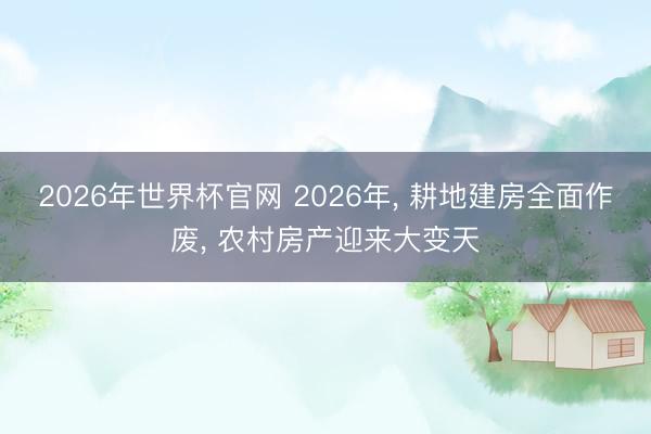 2026年世界杯官网 2026年， 耕地建房全面作废， 农村房产迎来大变天