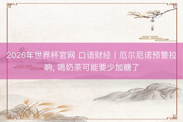 2026年世界杯官网 口语财经丨厄尔尼诺预警拉响，<a href=