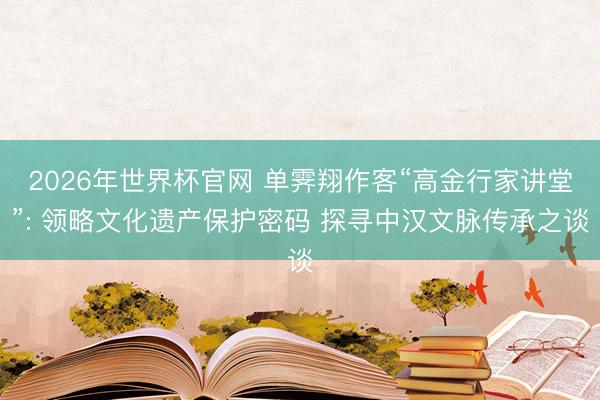 2026年世界杯官网 单霁翔作客“高金行家讲堂”: 领略文化遗产保护密码 探寻中汉文脉传承之谈