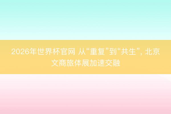 2026年世界杯官网 从“重复”到“共生”， 北京文商旅体展加速交融