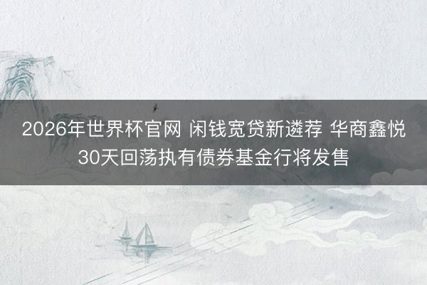 2026年世界杯官网 闲钱宽贷新遴荐 华商鑫悦30天回荡执有债券基金行将发售