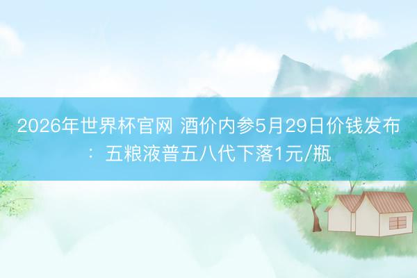 2026年世界杯官网 酒价内参5月29日价钱发布：五粮液普五八代下落1元/瓶