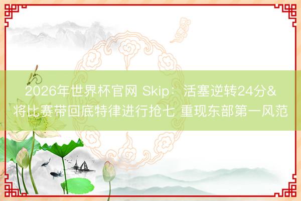 2026年世界杯官网 Skip：活塞逆转24分&将比赛带回底特律进行抢七 重现东部第一风范