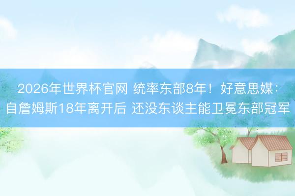 2026年世界杯官网 统率东部8年！好意思媒：自詹姆斯18年离开后 还没东谈主能卫冕东部冠军