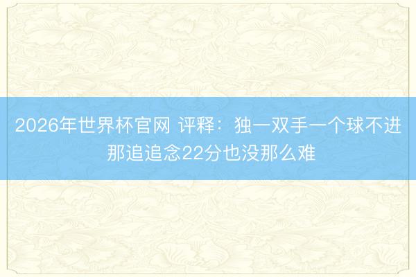 2026年世界杯官网 评释：独一双手一个球不进 那追追念22分也没那么难