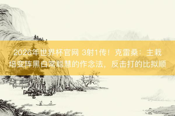 2026年世界杯官网 3射1传！克雷桑：主栽培变阵黑白常聪慧的作念法，反击打的比拟顺