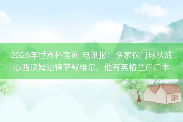 2026年世界杯官网 电讯报：多家权门球队成心西汉姆边锋萨默维尔，他有英格兰户口本
