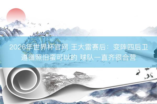 2026年世界杯官网 王大雷赛后:变阵四后卫遵循照旧蛮可以的 球队一直齐很合营