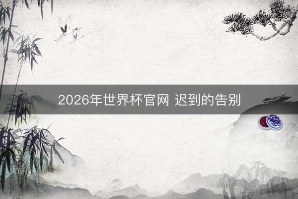 2026年世界杯官网 迟到的告别