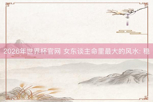 2026年世界杯官网 女东谈主命里最大的风水: 稳