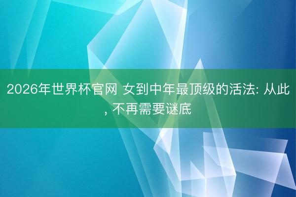 2026年世界杯官网 女到中年最顶级的活法: 从此, 不再需要谜底