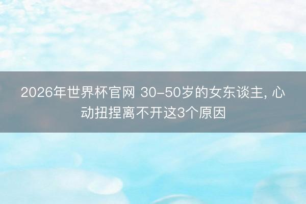 2026年世界杯官网 30-50岁的女东谈主， 心动扭捏离不开这3个原因