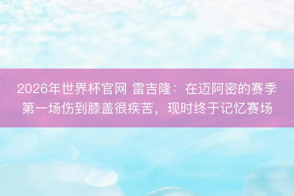 2026年世界杯官网 雷吉隆：在迈阿密的赛季第一场伤到膝盖很疾苦，现时终于记忆赛场