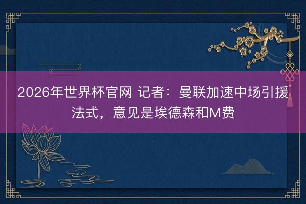2026年世界杯官网 记者：曼联加速中场引援法式，意见是埃德森和M费