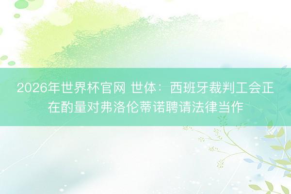 2026年世界杯官网 世体：西班牙裁判工会正在酌量对弗洛伦蒂诺聘请法律当作