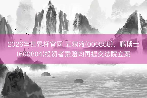 2026年世界杯官网 五粮液(000858)、鹏博士(600804)投资者索赔均再提交法院立案