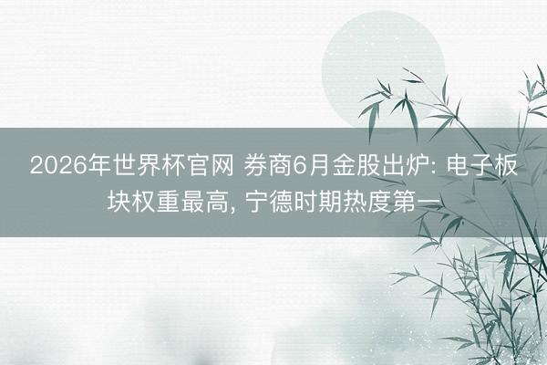 2026年世界杯官网 券商6月金股出炉: 电子板块权重最高， 宁德时期热度第一