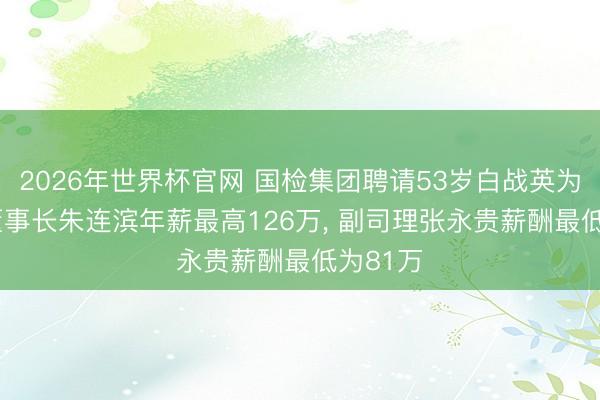 2026年世界杯官网 国检集团聘请53岁白战英为董事， 董事长朱连滨年薪最高126万， 副司理张永贵薪酬最低为81万