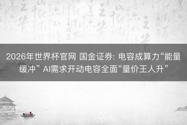 2026年世界杯官网 国金证券: 电容成算力“能量缓冲” AI需求开动电容全面“量价王人升”