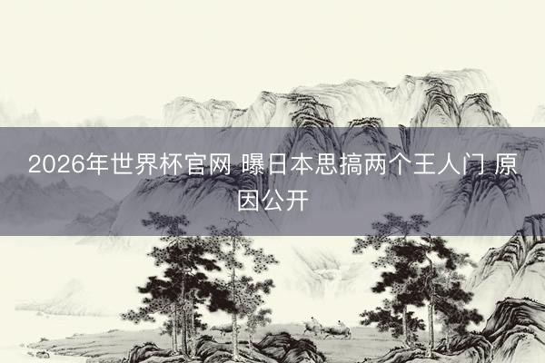 2026年世界杯官网 曝日本思搞两个王人门 原因公开