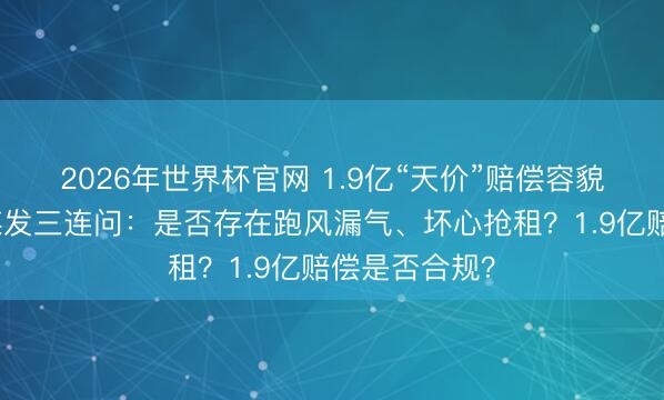 2026年世界杯官网 1.9亿“天价”赔偿容貌又停工！央媒发三连问：是否存在跑风漏气、坏心抢租？1.9亿赔偿是否合规？