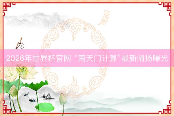 2026年世界杯官网 “南天门计算”最新阐扬曝光