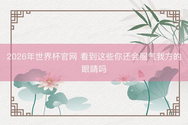 2026年世界杯官网 看到这些你还会服气我方的眼睛吗