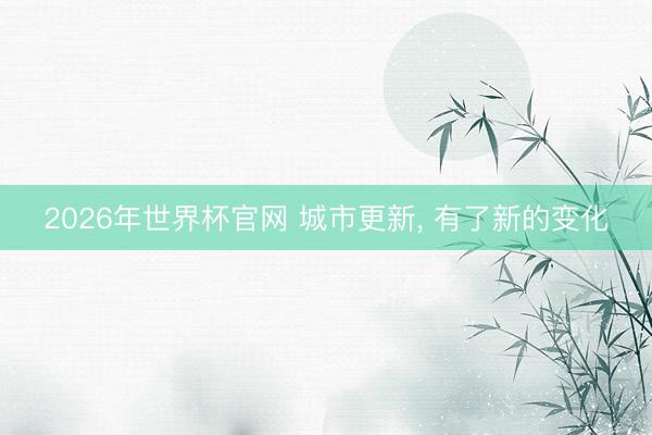 2026年世界杯官网 城市更新， 有了新的变化