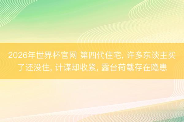 2026年世界杯官网 第四代住宅， 许多东谈主买了还没住， 计谋却收紧， 露台荷载存在隐患