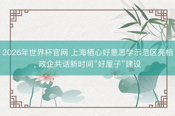 2026年世界杯官网 上海栖心好意思学示范区亮相， 政企共话新时间“好屋子”建设