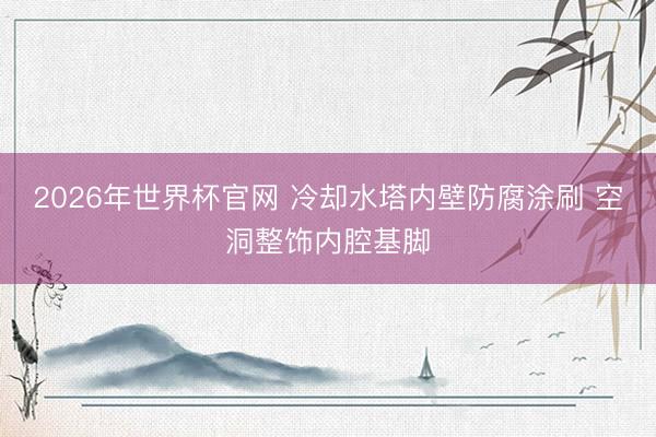 2026年世界杯官网 冷却水塔内壁防腐涂刷 空洞整饰内腔基脚