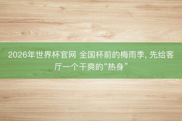 2026年世界杯官网 全国杯前的梅雨季， 先给客厅一个干爽的“热身”