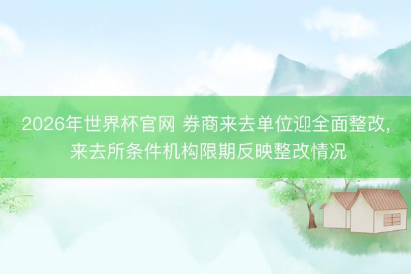 2026年世界杯官网 券商来去单位迎全面整改， 来去所条件机构限期反映整改情况